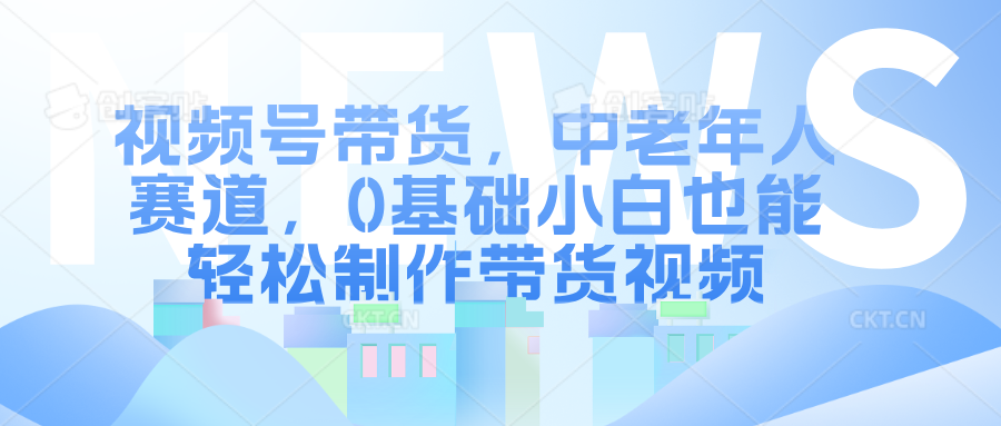 视频号带货，中老年人赛道，0基础小白也能轻松制作带货视频极优客-网创项目资源站-副业项目-创业项目-搞钱项目极优客网创