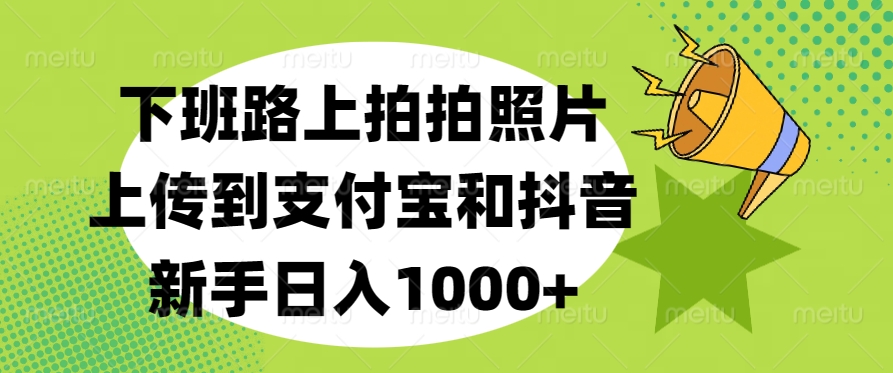 下班路上拍拍照片，上传到支付宝和抖音，新手日入1000+极优客-网创项目资源站-副业项目-创业项目-搞钱项目极优客网创