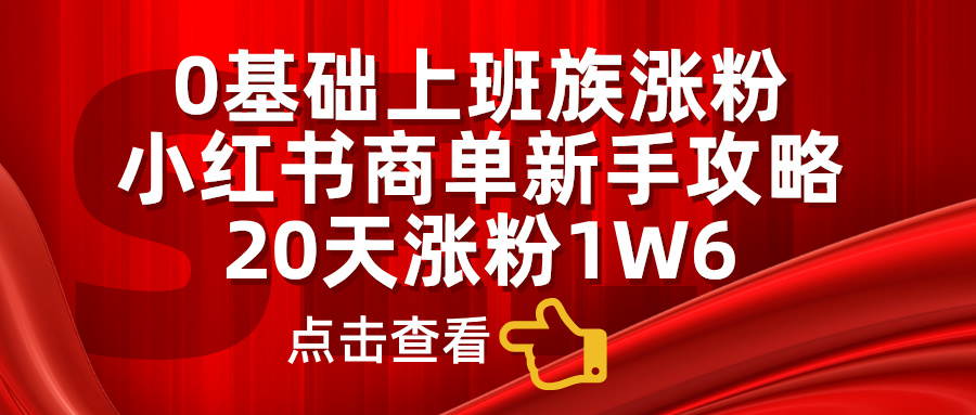 小红书商单新手攻略，20天涨粉1.6w，0基础上班族涨粉极优客-网创项目资源站-副业项目-创业项目-搞钱项目极优客网创