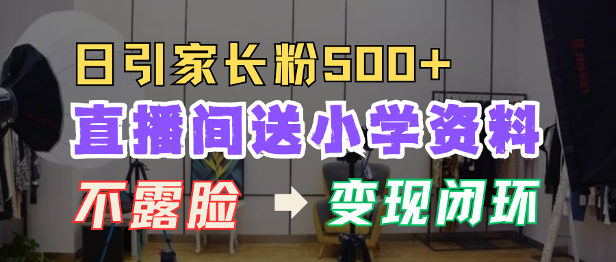 直播间送小学资料，每天引流家长粉500+，变现闭环模式！极优客-网创项目资源站-副业项目-创业项目-搞钱项目极优客网创