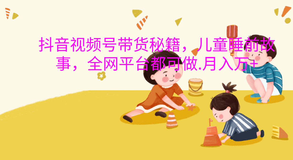 抖音视频号带货新风口：儿童睡前故事，轻松月入过万！极优客-网创项目资源站-副业项目-创业项目-搞钱项目极优客网创