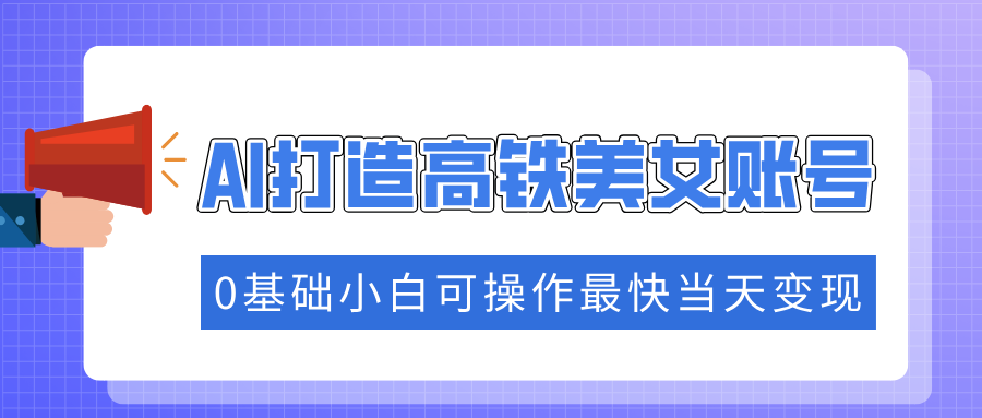 抓住流量密码快速涨粉，AI打造高铁美女账号，0基础小白可操作最快当天变现极优客-网创项目资源站-副业项目-创业项目-搞钱项目极优客网创