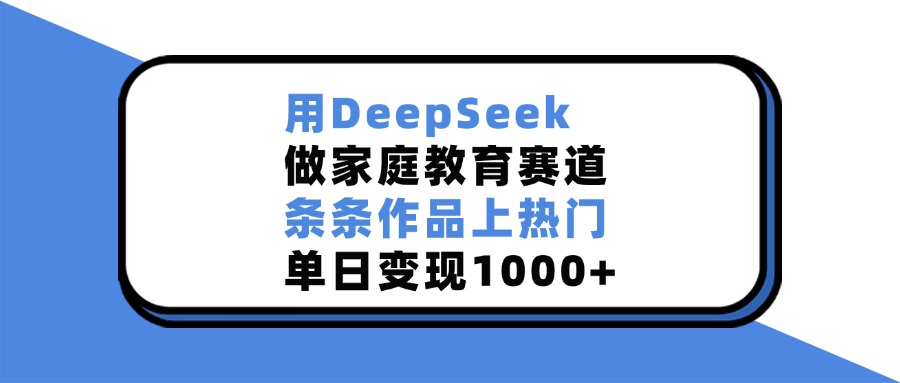 用DeepSeek做家庭教育赛道，条条作品上热门，单日变现1000+极优客-网创项目资源站-副业项目-创业项目-搞钱项目极优客网创