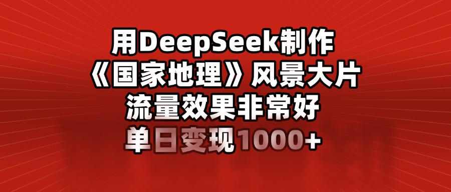 用DeepSeek制作《国家地理》风景大片，流量效果非常好，单日变现1000+极优客-网创项目资源站-副业项目-创业项目-搞钱项目极优客网创