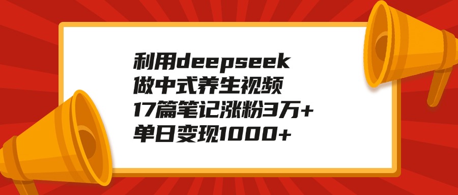 利用deepseek做中式养生视频，17篇笔记涨粉3万+，单日变现1000+极优客-网创项目资源站-副业项目-创业项目-搞钱项目极优客网创