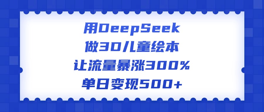 用DeepSeek做3D儿童绘本，让流量暴涨300%，单日变现500+极优客-网创项目资源站-副业项目-创业项目-搞钱项目极优客网创