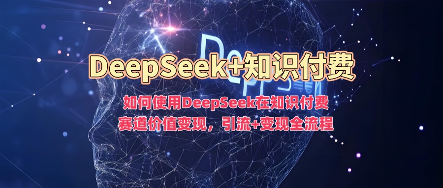 如何使用DeepSeek在知识付费赛道价值变现，引流+变现全流程极优客-网创项目资源站-副业项目-创业项目-搞钱项目极优客网创
