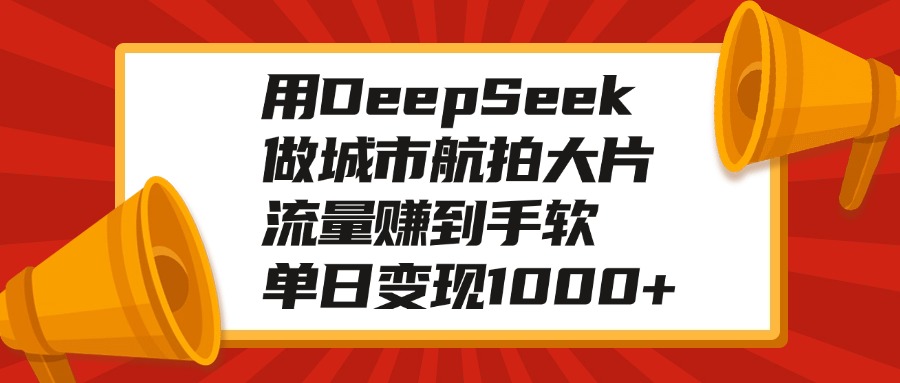 用DeepSeek做城市航拍大片，流量赚到手软，单日变现1000+极优客-网创项目资源站-副业项目-创业项目-搞钱项目极优客网创