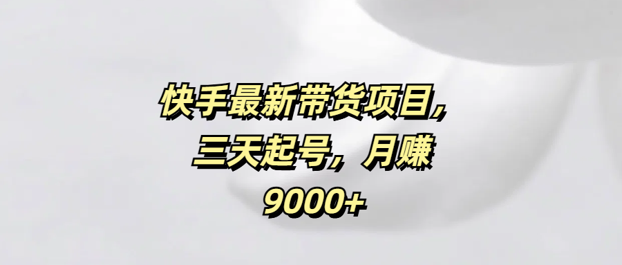 快手最新带货项目，三天起号，月赚9000+极优客-网创项目资源站-副业项目-创业项目-搞钱项目极优客网创