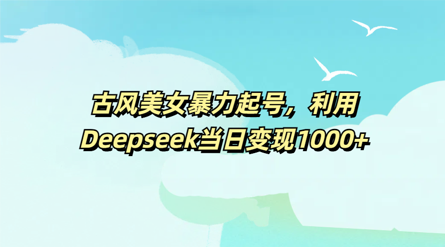 古风美女暴力起号，利用Deepseek当日变现1000+极优客-网创项目资源站-副业项目-创业项目-搞钱项目极优客网创