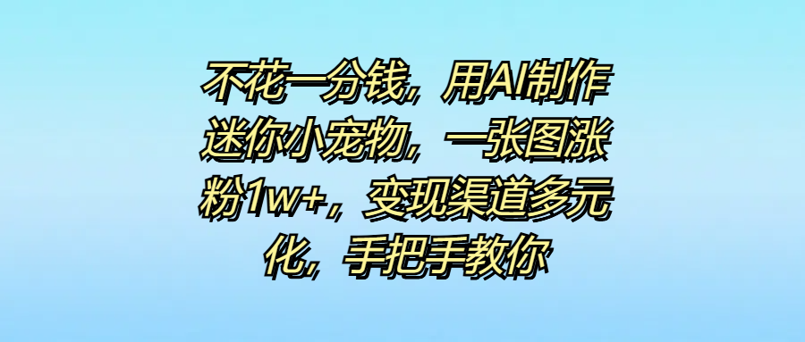 不花一分钱，用AI制作迷你小宠物，一张图涨粉1w+，变现渠道多元化，手把手教你极优客-网创项目资源站-副业项目-创业项目-搞钱项目极优客网创