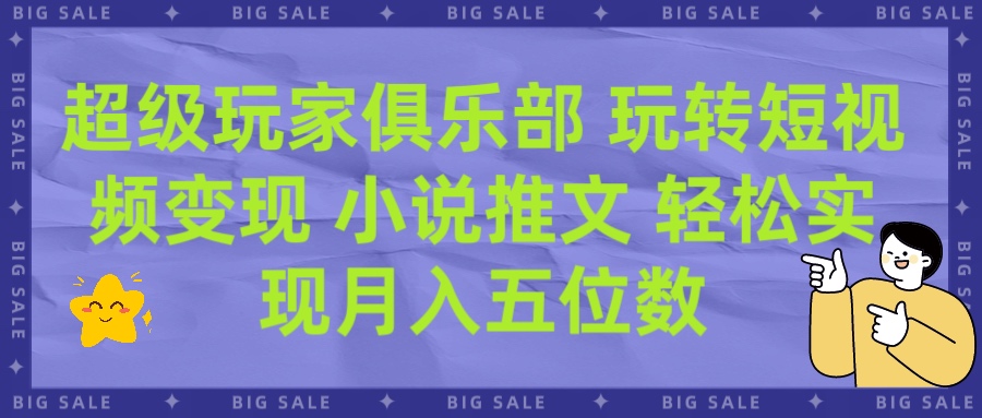超级玩家俱乐部 玩转短视频变现 小说推文 轻松月入五位数极优客-网创项目资源站-副业项目-创业项目-搞钱项目极优客网创