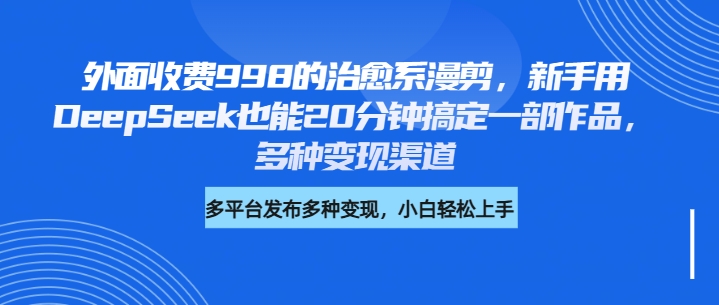 外面收费998的治愈系漫剪，新手用DeepSeek也能20分钟搞定一部作品，多种变现渠道极优客-网创项目资源站-副业项目-创业项目-搞钱项目极优客网创