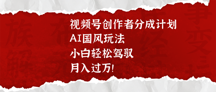 视频号创作者分成计划，AI国风玩法，小白轻松驾驭，月入过万！极优客-网创项目资源站-副业项目-创业项目-搞钱项目极优客网创