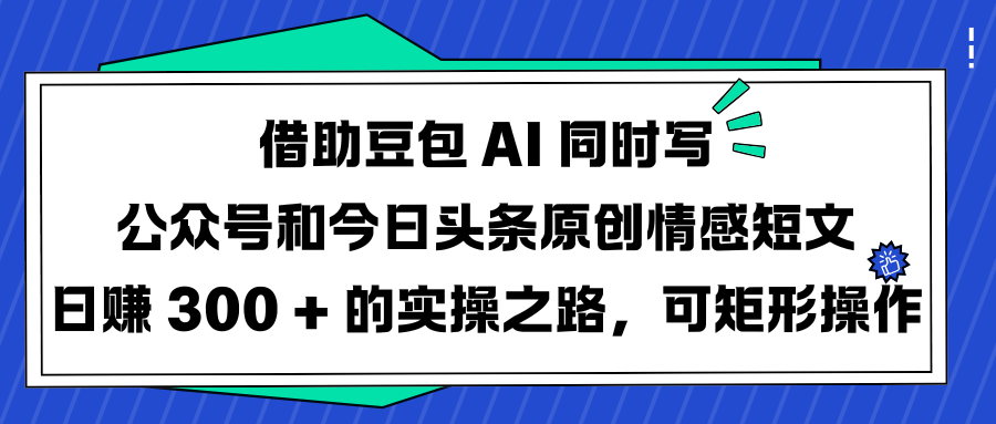 借助豆包 AI 同时写公众号和今日头条原创情感短文日赚 300 + 的实操之路，可矩形操作极优客-网创项目资源站-副业项目-创业项目-搞钱项目极优客网创