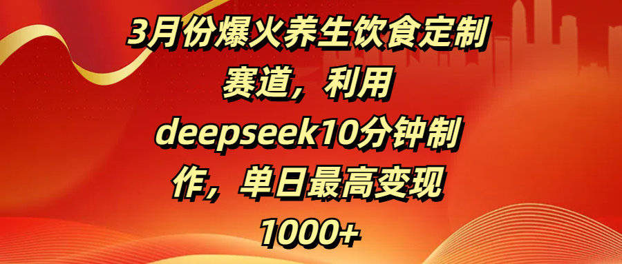 3月份爆火养生饮食定制赛道，利用deepseek10分钟制作，单日最高变现1000+极优客-网创项目资源站-副业项目-创业项目-搞钱项目极优客网创