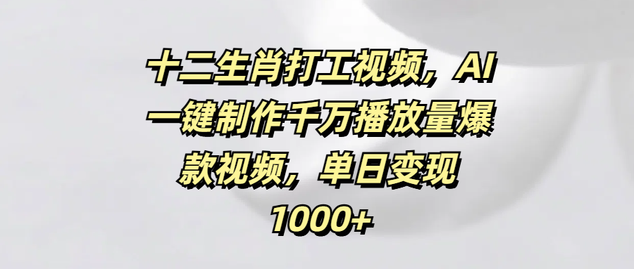 十二生肖打工视频，AI一键制作千万播放量爆款视频，单日变现1000+极优客-网创项目资源站-副业项目-创业项目-搞钱项目极优客网创