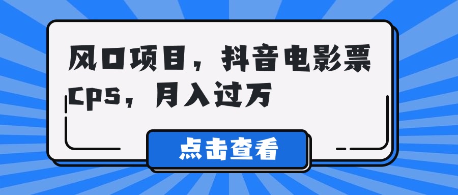 风口项目，抖音电影票cps，月入过万极优客-网创项目资源站-副业项目-创业项目-搞钱项目极优客网创