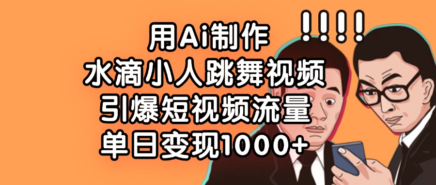 用Ai制作水滴小人跳舞视频，引爆短视频流量，单日变现1000+极优客-网创项目资源站-副业项目-创业项目-搞钱项目极优客网创