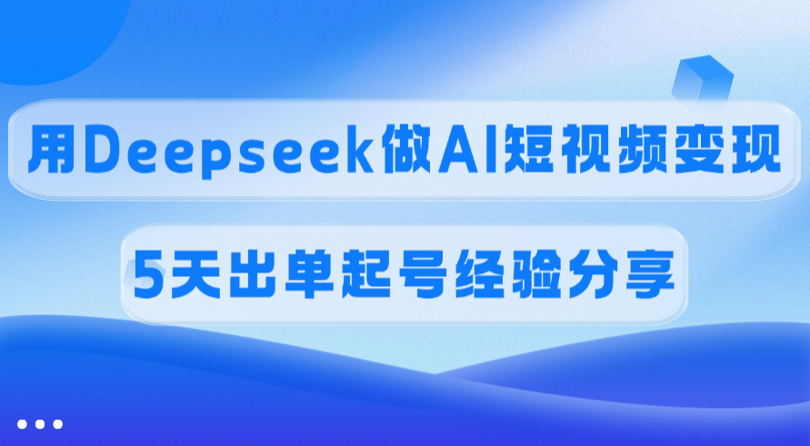 佣金45%，用Deepseek做AI短视频变现，5天出单起号经验分享极优客-网创项目资源站-副业项目-创业项目-搞钱项目极优客网创
