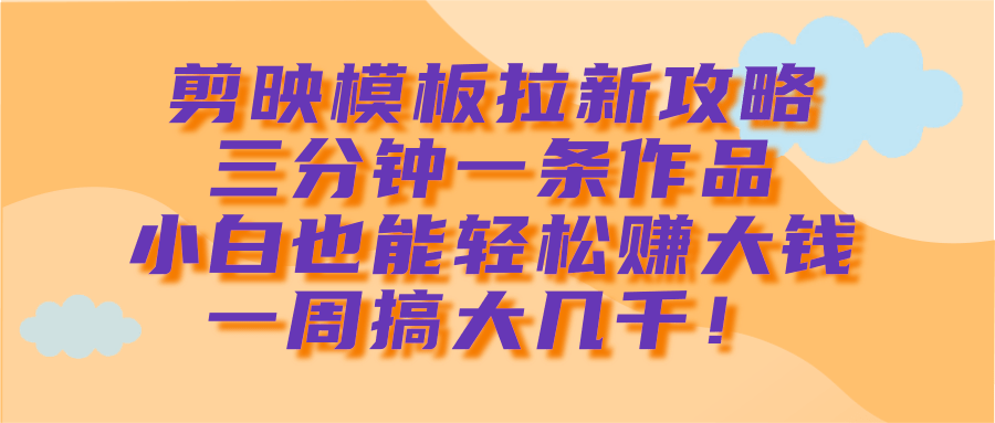 剪映模板拉新攻略，三分钟一条作品，小白也能轻松赚大钱，一周搞大几千！极优客-网创项目资源站-副业项目-创业项目-搞钱项目极优客网创