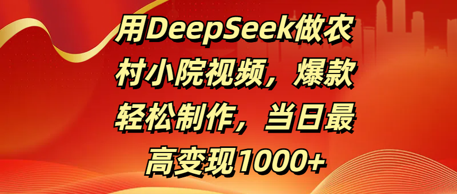 用DeepSeek做农村小院视频，爆款轻松制作，当日最高变现1000+极优客-网创项目资源站-副业项目-创业项目-搞钱项目极优客网创