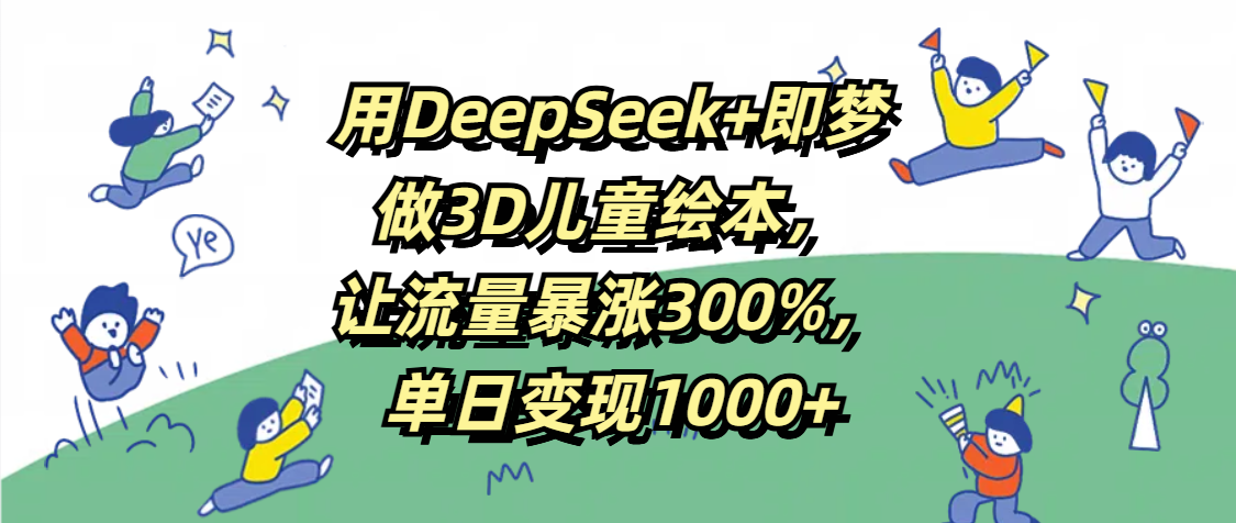 用DeepSeek+即梦，做3D儿童绘本，让流量暴涨300%，单日变现1000+极优客-网创项目资源站-副业项目-创业项目-搞钱项目极优客网创