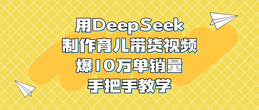 用DeepSeek制作育儿带货视频，爆10万单销量，手把手教学极优客-网创项目资源站-副业项目-创业项目-搞钱项目极优客网创
