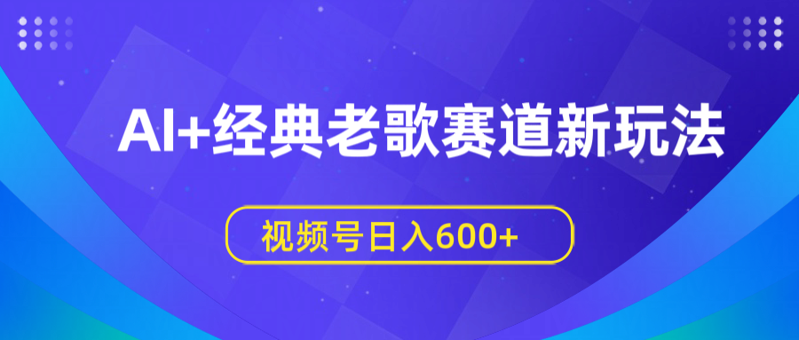 AI+经典老歌赛道新玩法，视频号日入600+极优客-网创项目资源站-副业项目-创业项目-搞钱项目极优客网创