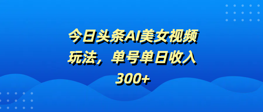 今日头条AI美女视频玩法，单号单日收入300+极优客-网创项目资源站-副业项目-创业项目-搞钱项目极优客网创