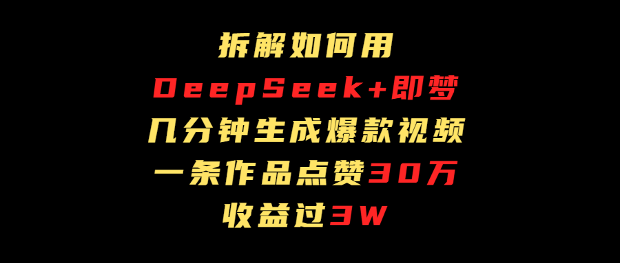 拆解如何用deep seek+即梦做爆款短视频，一条作品收益过3万极优客-网创项目资源站-副业项目-创业项目-搞钱项目极优客网创