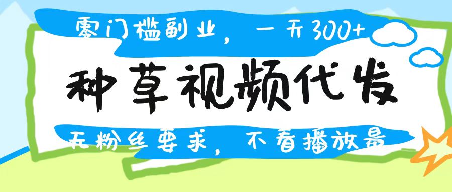 种草视频代发，无门槛日入300+，无粉丝要求，不看播放量极优客-网创项目资源站-副业项目-创业项目-搞钱项目极优客网创