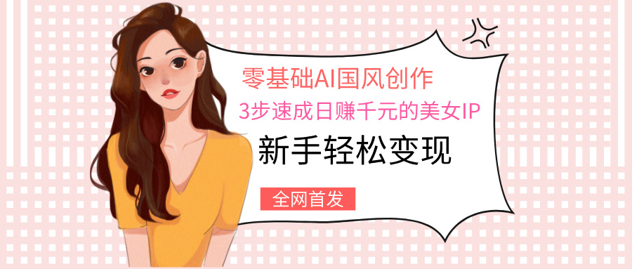 零基础AI国风创作：3步速成日赚千元的美女IP，新手轻松变现极优客-网创项目资源站-副业项目-创业项目-搞钱项目极优客网创
