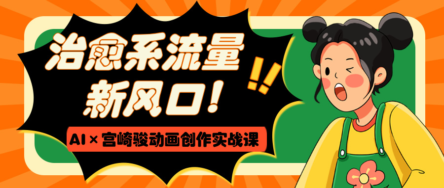 治愈系流量新风口！AI×宫崎骏动画创作实战课极优客-网创项目资源站-副业项目-创业项目-搞钱项目极优客网创