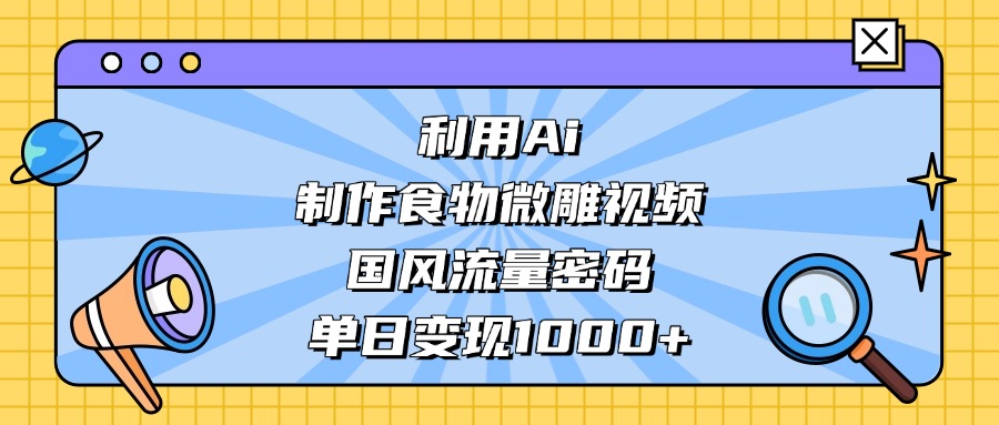 利用Ai制作食物微雕视频，国风流量密码，单日变现1000+极优客-网创项目资源站-副业项目-创业项目-搞钱项目极优客网创