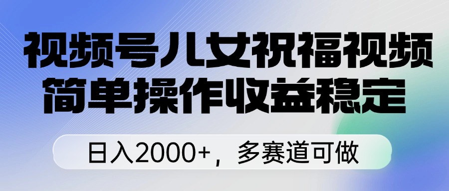 视频号儿女祝福视频，简单操作收益稳定，日入2000+，多赛道可做极优客-网创项目资源站-副业项目-创业项目-搞钱项目极优客网创