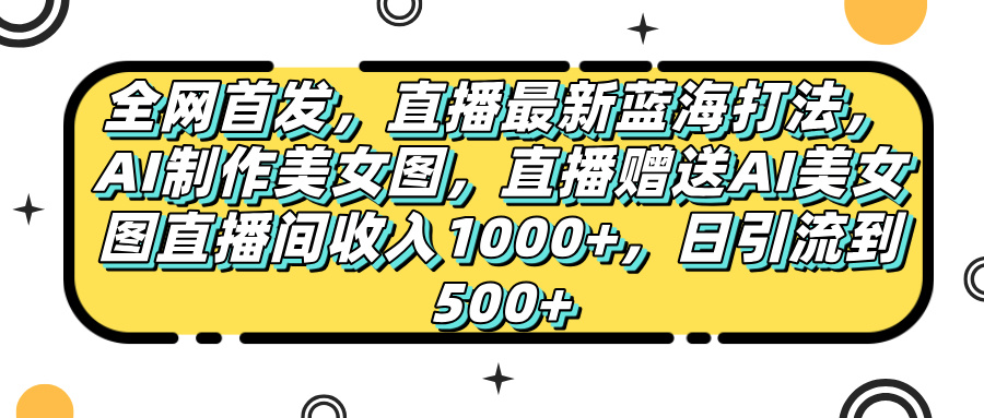 全网首发，直播最新蓝海打法，AI制作美女图，直播赠送AI美女图直播间收入1000+，日引流到500+，极优客-网创项目资源站-副业项目-创业项目-搞钱项目极优客网创