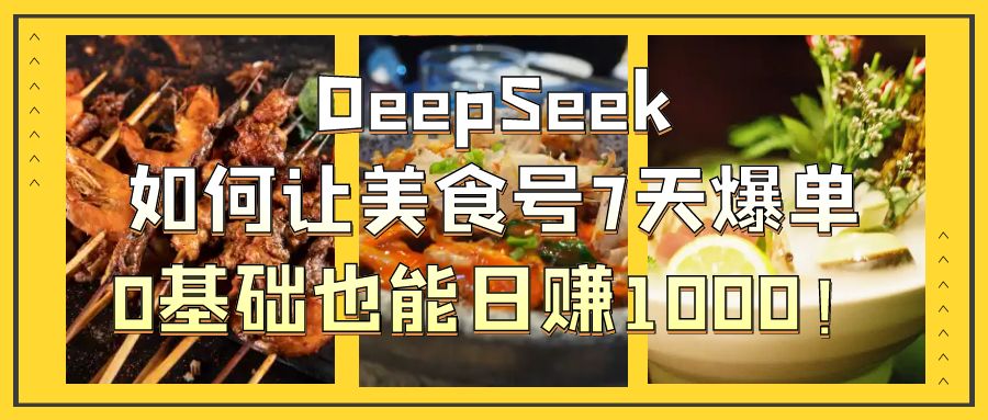 DeepSeek如何让美食号7天爆单，0基础也能日赚1000！极优客-网创项目资源站-副业项目-创业项目-搞钱项目极优客网创