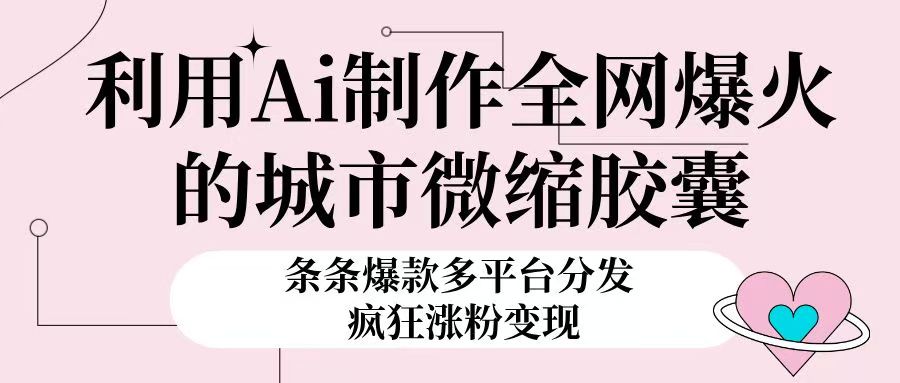 利用Ai制作全网爆火的城市微缩胶囊，条条爆款，多平台分发，疯狂涨粉变现极优客-网创项目资源站-副业项目-创业项目-搞钱项目极优客网创