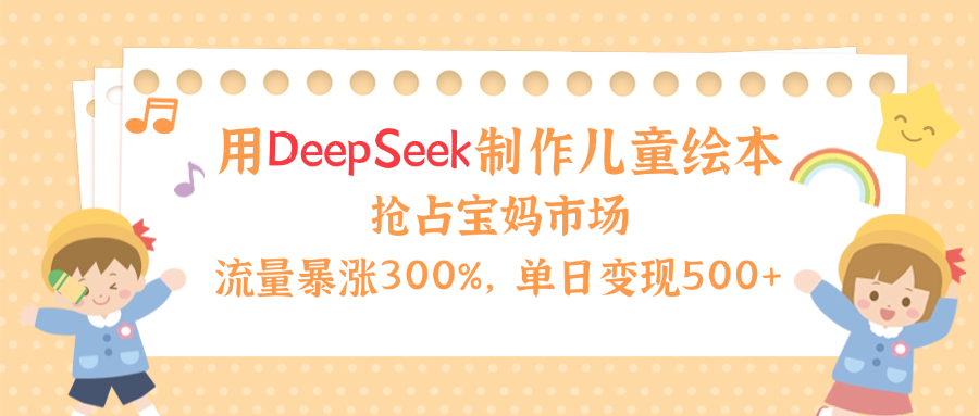 用Deepseek制作儿童绘本，流量暴涨300%，抢占宝妈儿童市场，单日变现500+！极优客-网创项目资源站-副业项目-创业项目-搞钱项目极优客网创