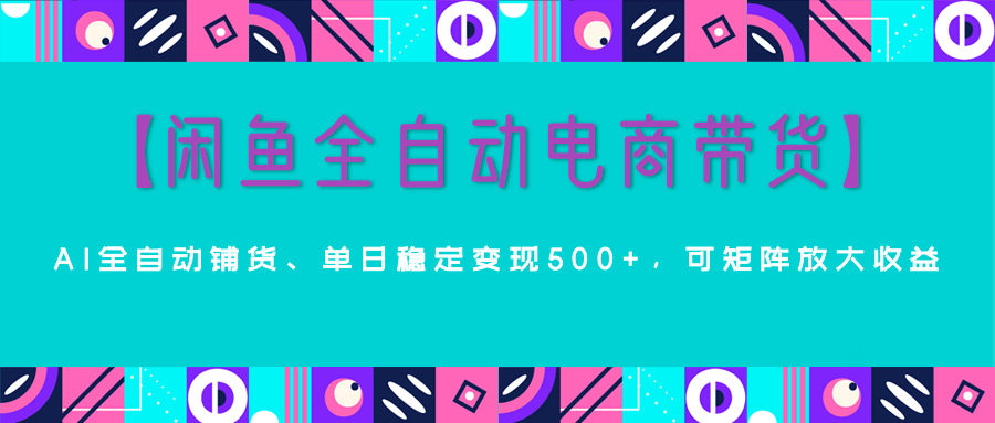 【闲鱼全自动电商带货】AI全自动铺货，单日稳定变现500+，可矩阵放大收益极优客-网创项目资源站-副业项目-创业项目-搞钱项目极优客网创
