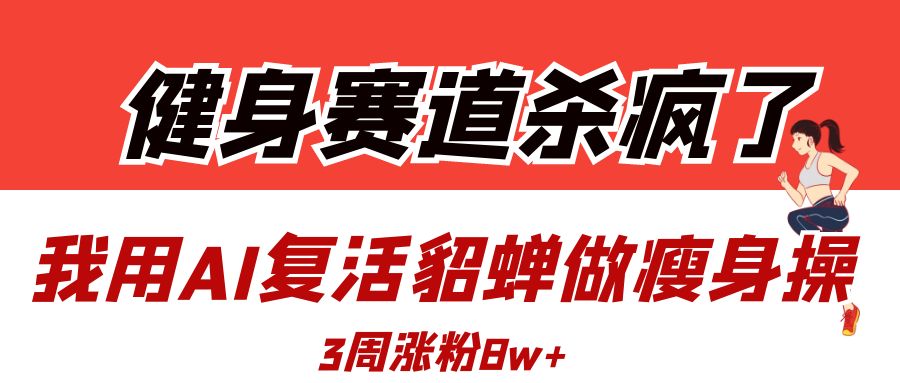 健身赛道杀疯了？我用AI复活貂蝉做瘦身操，3周涨粉8W极优客-网创项目资源站-副业项目-创业项目-搞钱项目极优客网创