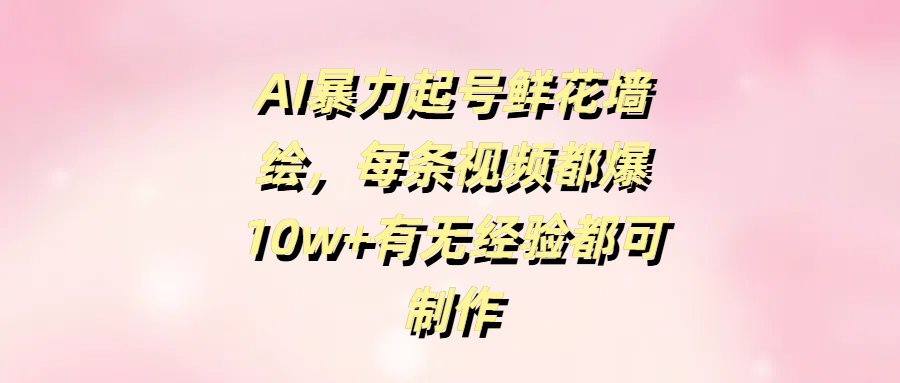 AI暴力起号鲜花墙绘，每条视频都爆10w+有无经验都可制作极优客-网创项目资源站-副业项目-创业项目-搞钱项目极优客网创