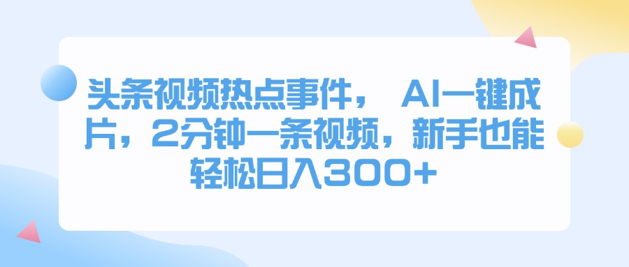 头条视频热点事件， AI一键成片，2分钟一条视频，新手也能轻松日入300+极优客-网创项目资源站-副业项目-创业项目-搞钱项目极优客网创