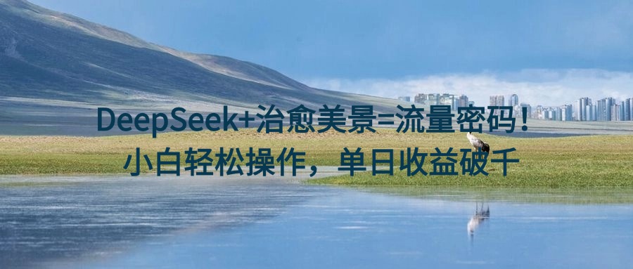 DeepSeek+治愈美景=流量密码！小白轻松操作，单日收益破千极优客-网创项目资源站-副业项目-创业项目-搞钱项目极优客网创