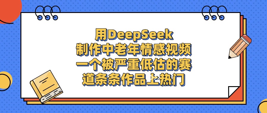 用DeepSeek制作中老年情感视频，一个被严重低估的赛道，条条作品上热门极优客-网创项目资源站-副业项目-创业项目-搞钱项目极优客网创