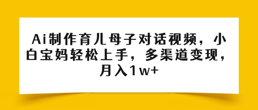 Ai制作育儿母子对话视频，小白宝妈轻松上手，多渠道变现，月入1w+极优客-网创项目资源站-副业项目-创业项目-搞钱项目极优客网创