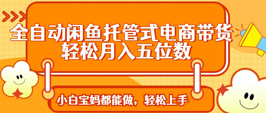 全自动闲鱼托管式电商带货 轻松实现月入五位数极优客-网创项目资源站-副业项目-创业项目-搞钱项目极优客网创
