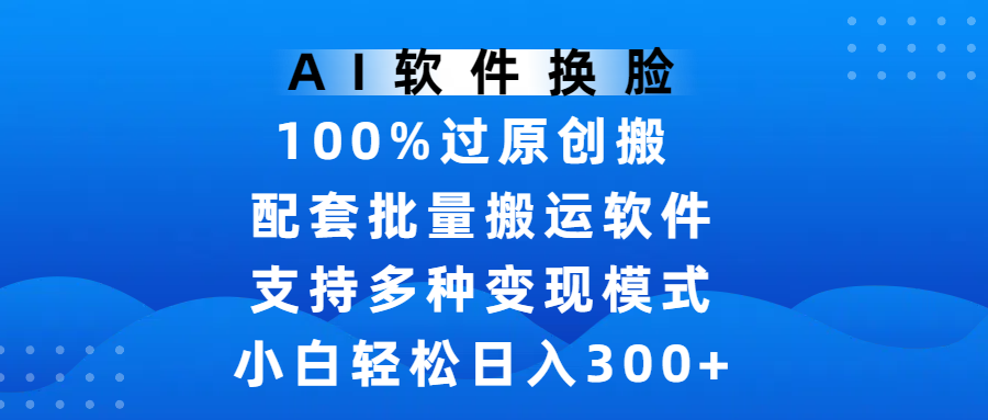 AI软件换脸，100%过原创，搬运涨粉必备，项目配套批量搬运软件及多种变现模式，小白轻松日入300+极优客-网创项目资源站-副业项目-创业项目-搞钱项目极优客网创