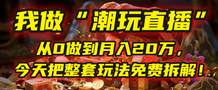 做“潮玩直播”，从0做到月入20万，今天把整套玩法免费拆解！极优客-网创项目资源站-副业项目-创业项目-搞钱项目极优客网创